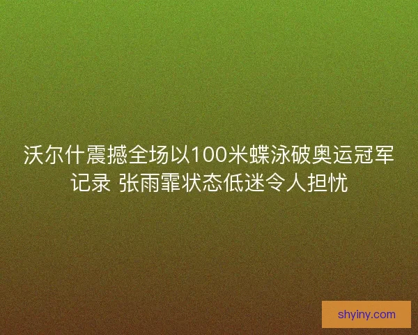 沃尔什震撼全场以100米蝶泳破奥运冠军记录 张雨霏状态低迷令人担忧 沃尔什震撼全场以100米蝶泳破奥运冠军记录 张雨霏状态低迷令人担忧