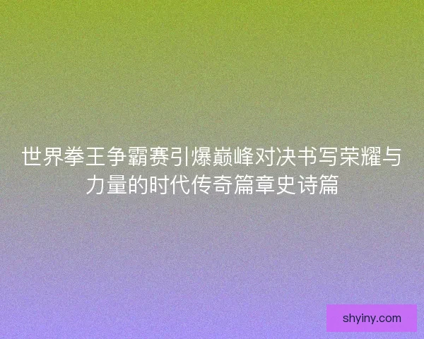 世界拳王争霸赛引爆巅峰对决书写荣耀与力量的时代传奇篇章史诗篇 世界拳王争霸赛引爆巅峰对决书写荣耀与力量的时代传奇篇章史诗篇