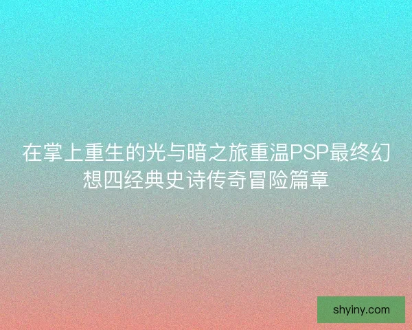 在掌上重生的光与暗之旅重温PSP最终幻想四经典史诗传奇冒险篇章