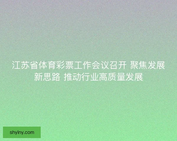 江苏省体育彩票工作会议召开 聚焦发展新思路 推动行业高质量发展
