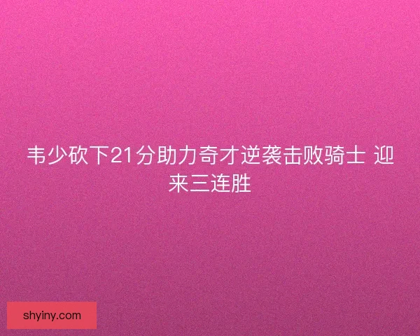 韦少砍下21分助力奇才逆袭击败骑士 迎来三连胜