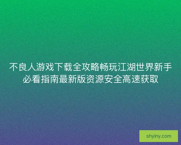 不良人游戏下载全攻略畅玩江湖世界新手必看指南最新版资源安全高速获取
