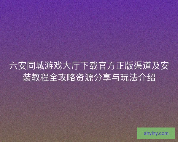 六安同城游戏大厅下载官方正版渠道及安装教程全攻略资源分享与玩法介绍