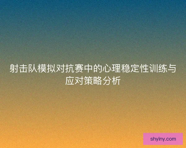 射击队模拟对抗赛中的心理稳定性训练与应对策略分析