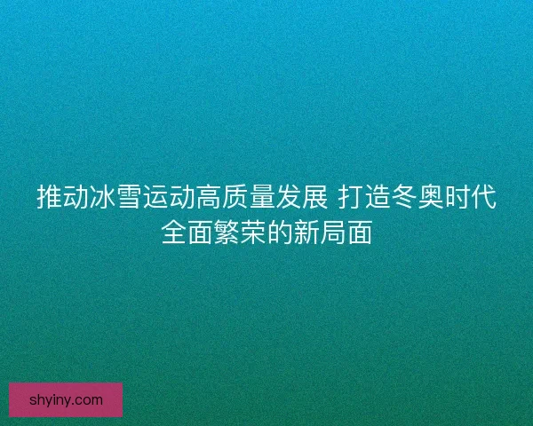 推动冰雪运动高质量发展 打造冬奥时代全面繁荣的新局面