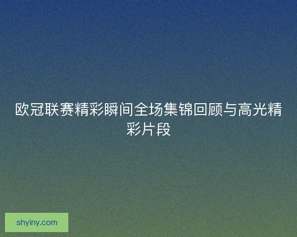 欧冠联赛精彩瞬间全场集锦回顾与高光精彩片段