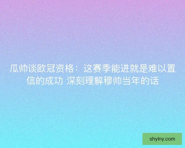 瓜帅谈欧冠资格：这赛季能进就是难以置信的成功 深刻理解穆帅当年的话