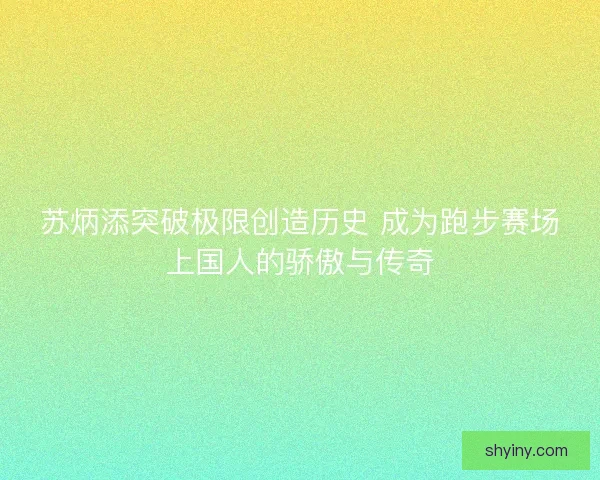 苏炳添突破极限创造历史 成为跑步赛场上国人的骄傲与传奇