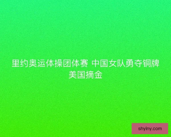 里约奥运体操团体赛 中国女队勇夺铜牌美国摘金