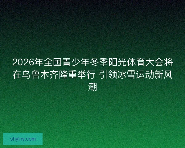 2026年全国青少年冬季阳光体育大会将在乌鲁木齐隆重举行 引领冰雪运动新风潮