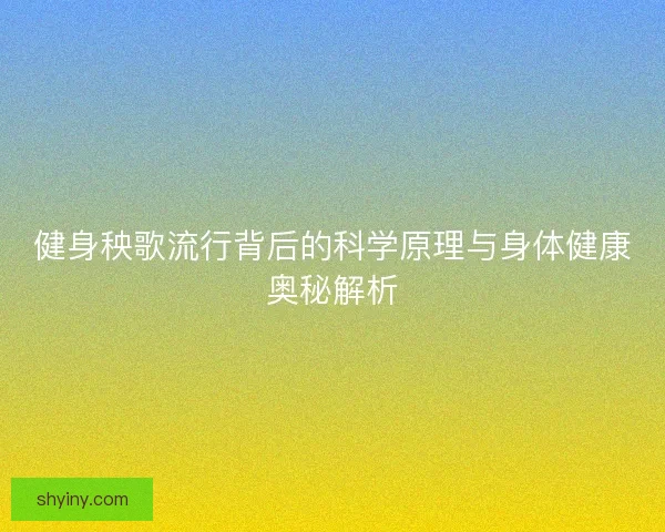 健身秧歌流行背后的科学原理与身体健康奥秘解析 健身秧歌流行背后的科学原理与身体健康奥秘解析