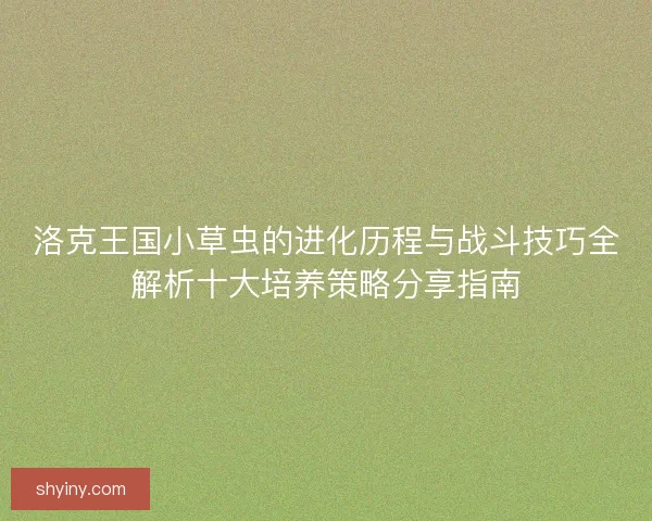 洛克王国小草虫的进化历程与战斗技巧全解析十大培养策略分享指南