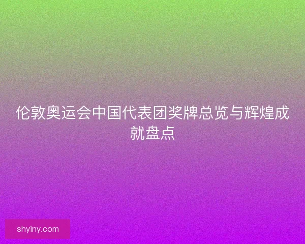 伦敦奥运会中国代表团奖牌总览与辉煌成就盘点