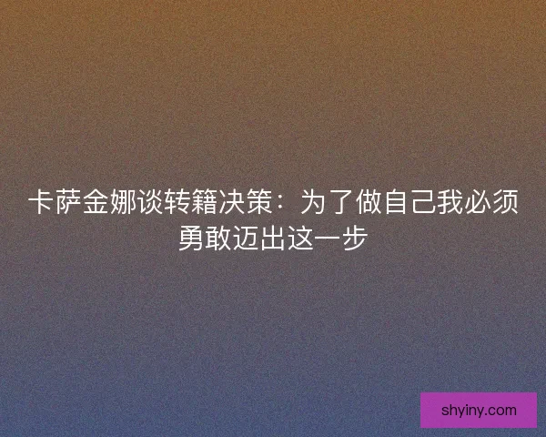卡萨金娜谈转籍决策：为了做自己我必须勇敢迈出这一步