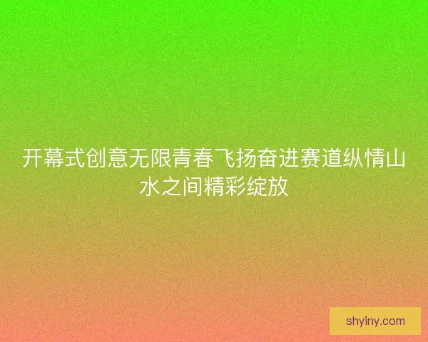开幕式创意无限青春飞扬奋进赛道纵情山水之间精彩绽放