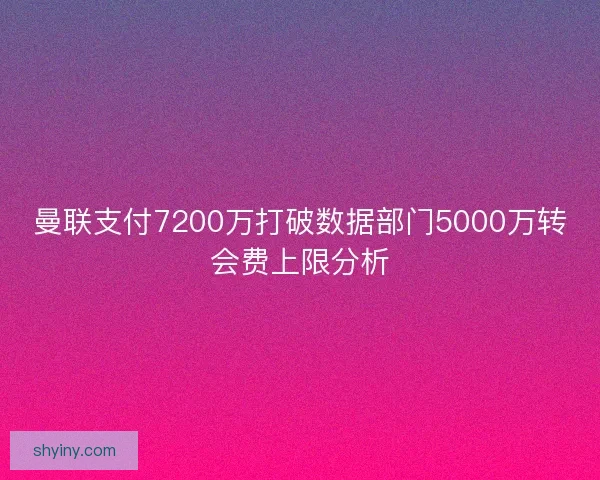 曼联支付7200万打破数据部门5000万转会费上限分析