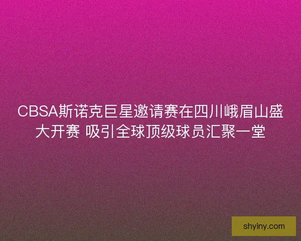CBSA斯诺克巨星邀请赛在四川峨眉山盛大开赛 吸引全球顶级球员汇聚一堂 CBSA斯诺克巨星邀请赛在四川峨眉山盛大开赛 吸引全球顶级球员汇聚一堂