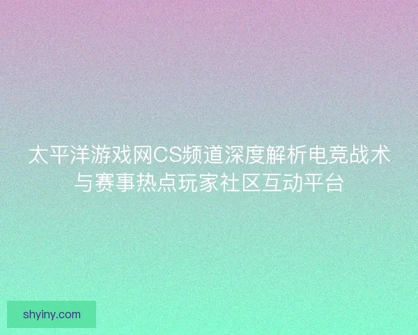 太平洋游戏网CS频道深度解析电竞战术与赛事热点玩家社区互动平台