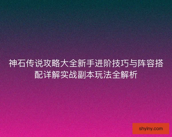 神石传说攻略大全新手进阶技巧与阵容搭配详解实战副本玩法全解析