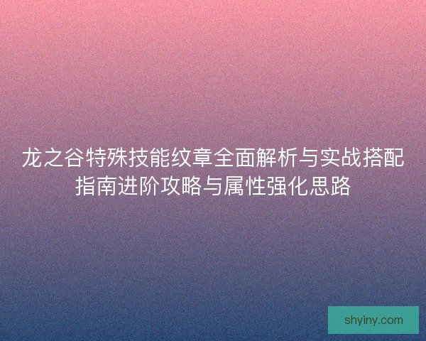 龙之谷特殊技能纹章全面解析与实战搭配指南进阶攻略与属性强化思路