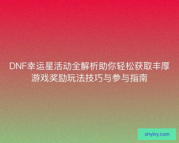 DNF幸运星活动全解析助你轻松获取丰厚游戏奖励玩法技巧与参与指南