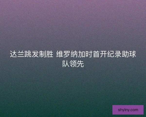 达兰跳发制胜 维罗纳加时首开纪录助球队领先 达兰跳发制胜 维罗纳加时首开纪录助球队领先