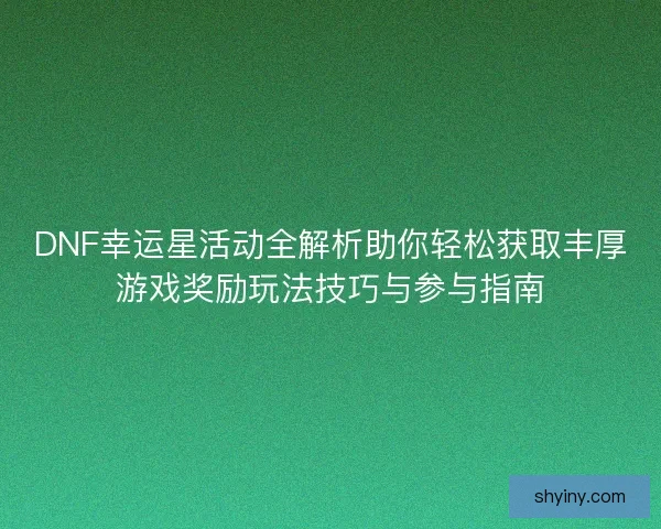 DNF幸运星活动全解析助你轻松获取丰厚游戏奖励玩法技巧与参与指南
