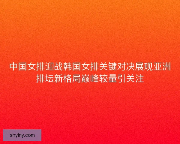 中国女排迎战韩国女排关键对决展现亚洲排坛新格局巅峰较量引关注