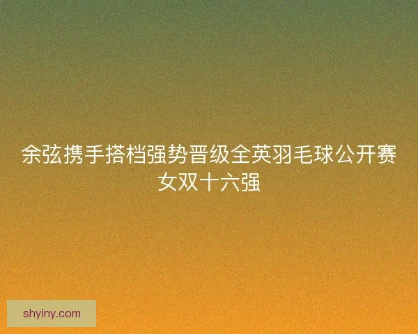 余弦携手搭档强势晋级全英羽毛球公开赛女双十六强