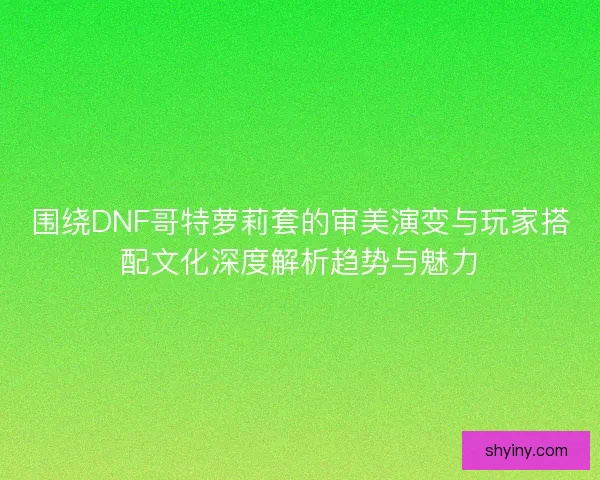 围绕DNF哥特萝莉套的审美演变与玩家搭配文化深度解析趋势与魅力