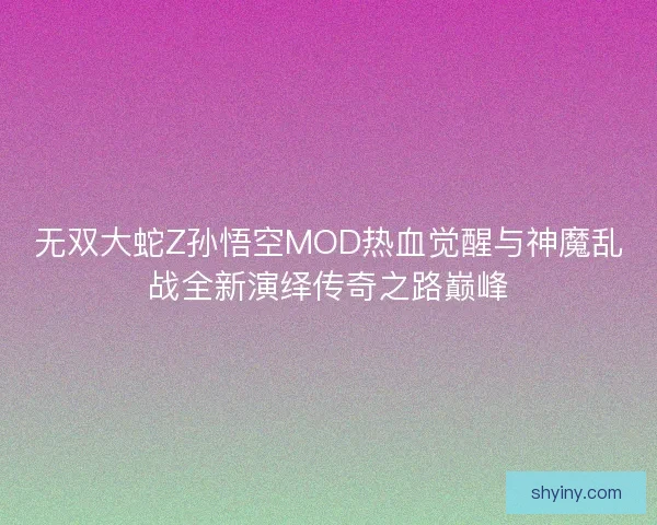 无双大蛇Z孙悟空MOD热血觉醒与神魔乱战全新演绎传奇之路巅峰