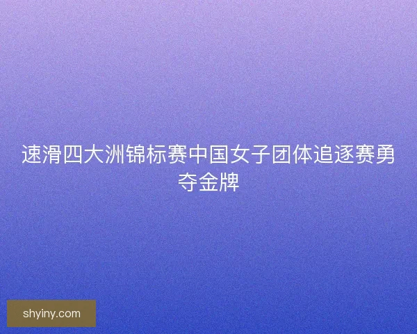 速滑四大洲锦标赛中国女子团体追逐赛勇夺金牌