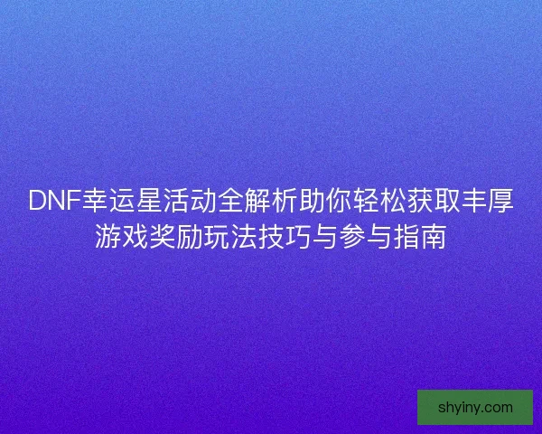 DNF幸运星活动全解析助你轻松获取丰厚游戏奖励玩法技巧与参与指南