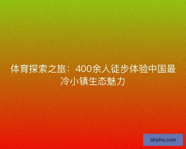 体育探索之旅：400余人徒步体验中国最冷小镇生态魅力