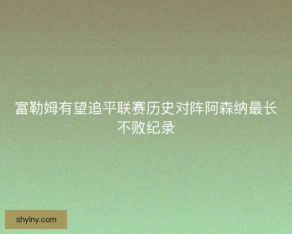 富勒姆有望追平联赛历史对阵阿森纳最长不败纪录